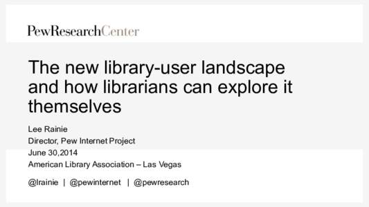 The new library-user landscape and how librarians can explore it themselves Lee Rainie Director, Pew Internet Project June 30,2014