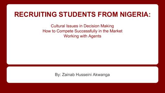 RECRUITING STUDENTS FROM NIGERIA: Cultural Issues in Decision Making How to Compete Successfully in the Market Working with Agents  By: Zainab Husseini Akwanga