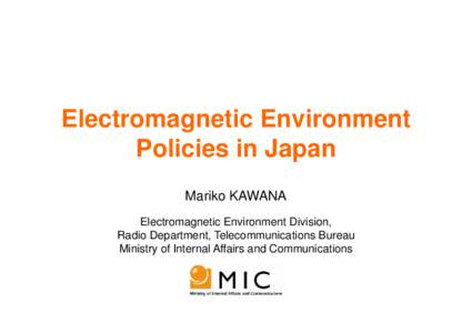 Electromagnetic Environment Policies in Japan Mariko KAWANA Electromagnetic Environment Division, Radio Department, Telecommunications Bureau Ministry of Internal Affairs and Communications