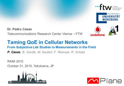 Dr. Pedro Casas Telecommunications Research Center Vienna – FTW Taming QoE in Cellular Networks From Subjective Lab Studies to Measurements in the Field P. Casas, B. Gardlo, M. Seufert, F. Wamser, R. Schatz