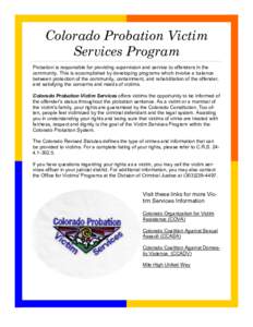 Colorado Probation Victim Services Program Probation is responsible for providing supervision and service to offenders in the community. This is accomplished by developing programs which involve a balance between protect