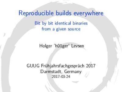 Reproducible builds everywhere Bit by bit identical binaries from a given source Holger ’h01ger’ Levsen  GUUG Frühjahrsfachgespräch 2017