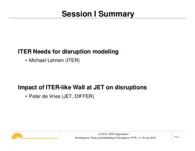 Session I Summary  ITER Needs for disruption modeling • Michael Lehnen (ITER)  Impact of ITER-like Wall at JET on disruptions