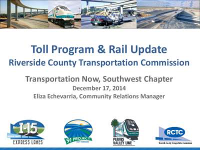 Toll Program & Rail Update Riverside County Transportation Commission Transportation Now, Southwest Chapter December 17, 2014 Eliza Echevarria, Community Relations Manager