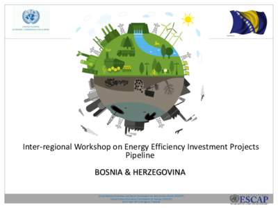 Inter-regional Workshop on Energy Efficiency Investment Projects Pipeline BOSNIA & HERZEGOVINA United Nations Economic and Social Commission for Asia and the Pacific (ESCAP) United Nations Economic Commission for Europe 