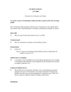 STUDENT SURVEY ACT[removed]Brought in by Collegiate and Fahan) An Act for a survey of Tasmanian youth to provide a report on the views of young people. Be it considered by His Excellency the Governor of Tasmania, by and wi