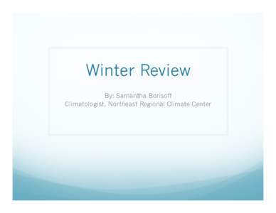 Winter Review By: Samantha Borisoff Climatologist, Northeast Regional Climate Center Quarterly Climate Impacts and Outlook