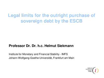 Legal limits for the outright purchase of sovereign debt by the ESCB Professor Dr. Dr. h.c. Helmut Siekmann Institute for Monetary and Financial Stability - IMFS Johann-Wolfgang-Goethe-Universität, Frankfurt am Main