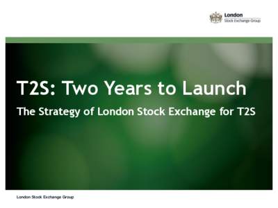 T2S: Two Years to Launch The Strategy of London Stock Exchange for T2S London Stock Exchange Group  The London Stock Exchange offer for
