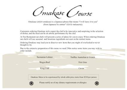 Omakase (お任せ-omakase) is a Japanese phrase that means “I will leave it to you” (from Japanese“to entrust” (任せる-makaseru)). Customers ordering Omakase style expect the chef to be innovative and surpris