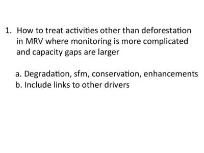 1.  How	
  to	
  treat	
  ac,vi,es	
  other	
  than	
  deforesta,on	
   in	
  MRV	
  where	
  monitoring	
  is	
  more	
  complicated	
   and	
  capacity	
  gaps	
  are	
  larger	
    	
   	
  a.	