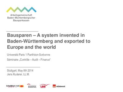 Bausparen – A system invented in Baden-Württemberg and exported to Europe and the world Université Paris 1 Panthéon-Sorbonne Séminaire „Contrôle – Audit – Finance“ Stuttgart, May 8th 2014