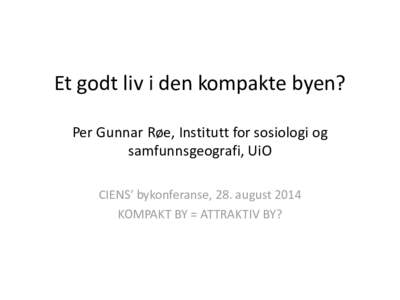 Et godt liv i den kompakte byen? Per Gunnar Røe, Institutt for sosiologi og samfunnsgeografi, UiO CIENS’ bykonferanse, 28. august 2014 KOMPAKT BY = ATTRAKTIV BY?