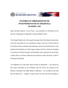 STATEMENT BY AMBASSADOR WAYNE AFTER PRESENTATION OF CREDENTIALS NOVEMBER 6, 2006 Good morning everyone. As you know, I just presented my credentials as the new U.S. Ambassador to Argentina to Foreign Minister Taiana.