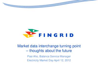 Market data interchange turning point – thoughts about the future Pasi Aho, Balance Service Manager Electricity Market Day April 12, 2012  2