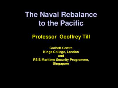 The Naval Rebalance to the Pacific Professor Geoffrey Till Corbett Centre Kings College, London and