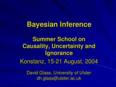 Bayesian Inference Summer School on Causality, Uncertainty and Ignorance Konstanz, 15-21 August, 2004 David Glass, University of Ulster