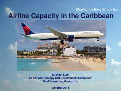 Airline Capacity in the Caribbean  Michael Lum Air Service Strategy and Development Consultant Sixel Consulting Group, Inc. October 2013