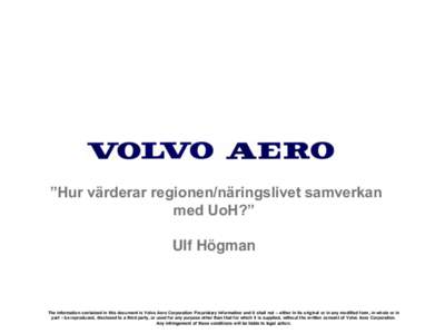 ”Hur värderar regionen/näringslivet samverkan med UoH?” Ulf Högman The information contained in this document is Volvo Aero Corporation Proprietary Information and it shall not – either in its original or in any