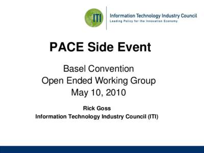 PACE Side Event Basel Convention Open Ended Working Group May 10, 2010 Rick Goss Information Technology Industry Council (ITI)