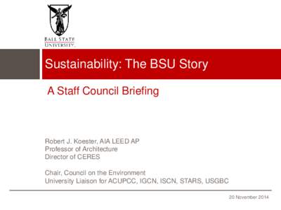 Sustainability: The BSU Story A Staff Council Briefing Robert J. Koester, AIA LEED AP Professor of Architecture Director of CERES