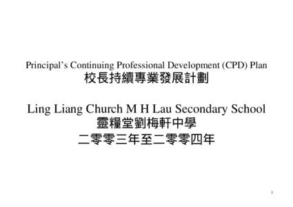 Principal’s Continuing Professional Development (CPD) Plan  校長持續專業發展計劃 Ling Liang Church M H Lau Secondary School 靈糧堂劉梅軒中學 二零零三年至二零零四年