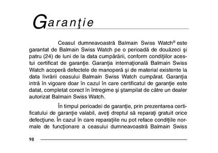 Ga r a n Ń i e Ceasul dumneavoastră Balmain Swiss Watch® este garantat de Balmain Swiss Watch pe o perioadă de douăzeci şi patru (24) de luni de la data cumpărării, conform condiŃiilor acestui certificat de gara