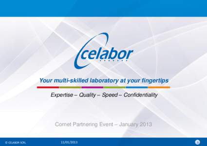 Your multi-skilled laboratory at your fingertips Expertise – Quality – Speed – Confidentiality Cornet Partnering Event – January 2013  © CELABOR SCRL
