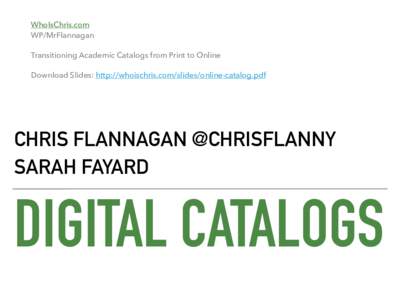 WhoIsChris.com  WP/MrFlannagan Transitioning Academic Catalogs from Print to Online Download Slides: http://whoischris.com/slides/online-catalog.pdf  CHRIS FLANNAGAN @CHRISFLANNY