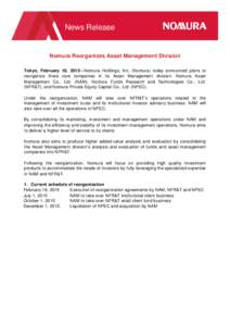 News Release  Nomura Reorganizes Asset Management Division Tokyo, February 18, 2015—Nomura Holdings, Inc. (Nomura) today announced plans to reorganize three core companies in its Asset Management division: Nomura Asset