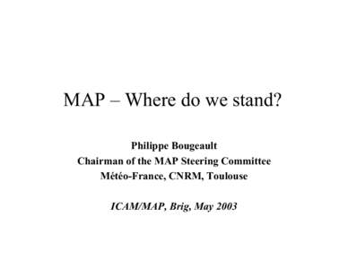 MAP – Where do we stand? Philippe Bougeault Chairman of the MAP Steering Committee Météo-France, CNRM, Toulouse ICAM/MAP, Brig, May 2003