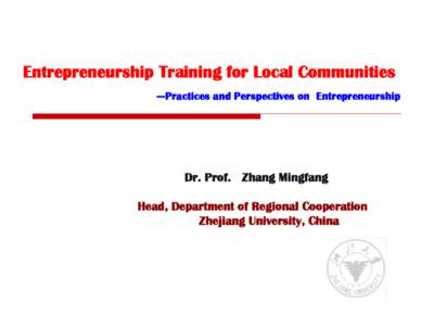 Entrepreneurship Training for Local Communities ---Practices and Perspectives on Entrepreneurship Dr. Prof. Zhang Mingfang Head, Department of Regional Cooperation Zhejiang University, China