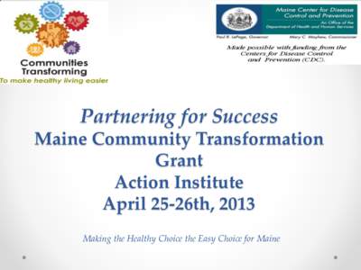 Partnering for Success Maine Community Transformation Grant Action Institute April 25-26th, 2013 Making the Healthy Choice the Easy Choice for Maine