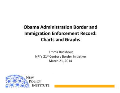 Obama Administration Border and Immigration Enforcement Record: Charts and Graphs Emma Buckhout NPI’s 21st Century Border Initiative March 21, 2014