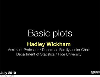 Basic plots Hadley Wickham Assistant Professor / Dobelman Family Junior Chair Department of Statistics / Rice University  July 2010