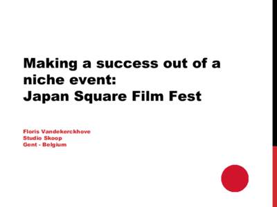 Making a success out of a niche event: Japan Square Film Fest Floris Vandekerckhove Studio Skoop Gent - Belgium