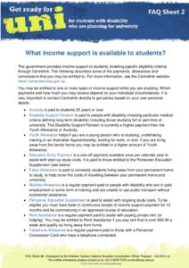 FAQ Sheet 2  What income support is available to students? The government provides income support to students (meeting specific eligibility criteria) through Centrelink. The following describes some of the payments, allo