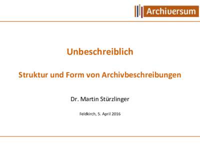 Unbeschreiblich Struktur und Form von Archivbeschreibungen Dr. Martin Stürzlinger Feldkirch, 5. April 2016  Nicht sichtbar