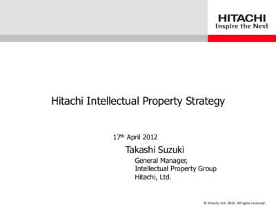 Hitachi Intellectual Property Strategy 17th April 2012 Takashi Suzuki General Manager, Intellectual Property Group
