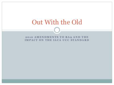 Out With the Old 2010 AMENDMENTS TO RA9 AND THE IMPACT ON THE IACA UCC STANDARD Overview – “Out with the Old”  Background – ITS Session
