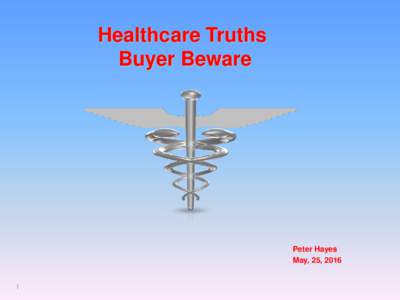 Healthcare Truths Buyer Beware Peter Hayes May, 25, 2016 1