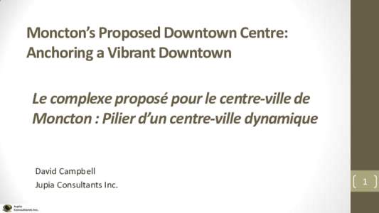 Moncton’s Proposed Downtown Centre: Anchoring a Vibrant Downtown Le complexe proposé pour le centre-ville de Moncton : Pilier d’un centre-ville dynamique David Campbell Jupia Consultants Inc.