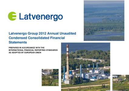 Latvenergo Group 2012 Annual Unaudited Condensed Consolidated Financial Statements PREPARED IN ACCORDANCE WITH THE INTERNATIONAL FINANCIAL REPORTING STANDARDS AS ADOPTED BY EUROPEAN UNION