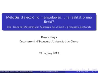 Mètodes d’elecció no manipulables: una realitat o una …cció? 18a Trobada Matemàtica: Sistemes de votació i processos electorals Dolors Berga Departament d’Economia, Universitat de Girona