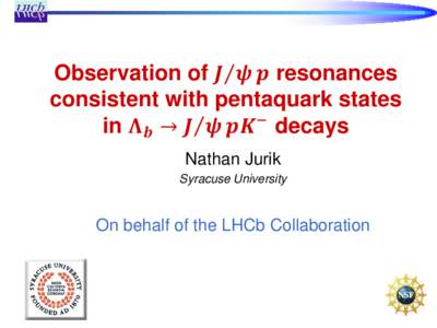 Observation of 𝑱 𝝍 𝒑 resonances consistent with pentaquark states in 𝚲𝒃 → 𝑱 𝝍 𝒑𝑲− decays Nathan Jurik Syracuse University