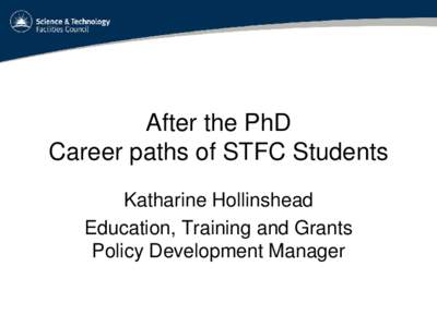 After the PhD Career paths of STFC Students Katharine Hollinshead Education, Training and Grants Policy Development Manager