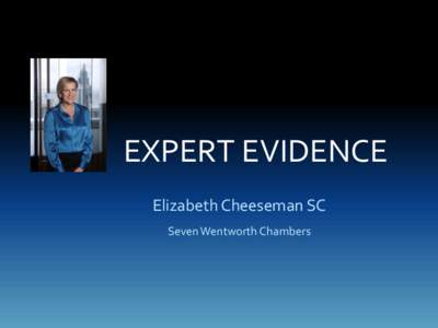 EXPERT EVIDENCE Elizabeth Cheeseman SC Seven Wentworth Chambers Introduction • Practical and ethical considerations that arise in