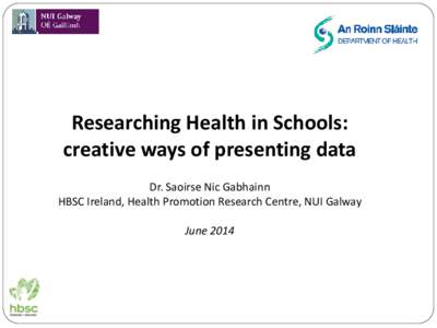 Researching Health in Schools: creative ways of presenting data Dr. Saoirse Nic Gabhainn HBSC Ireland, Health Promotion Research Centre, NUI Galway June 2014