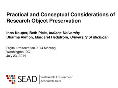 Practical and Conceptual Considerations of Research Object Preservation Inna Kouper, Beth Plale, Indiana University Dharma Akmon, Margaret Hedstrom, University of Michigan Digital Preservation 2014 Meeting Washington, DC