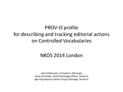 PROV-O profile for describing and tracking editorial actions on Controlled Vocabularies NKOS 2014 London Jean Delahousse, Consultant, Infeurope Johan de Smedt, Chief Technology Officer, TenForce